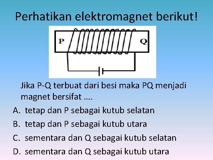 Perhatikan elektromagnet berikut! Jika P-Q terbuat dari besi maka PQ menjadi magnet bersifat ….