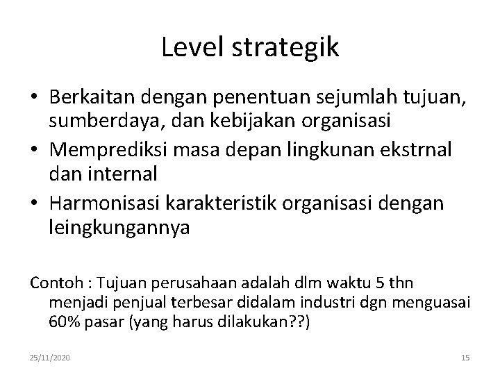 Level strategik • Berkaitan dengan penentuan sejumlah tujuan, sumberdaya, dan kebijakan organisasi • Memprediksi