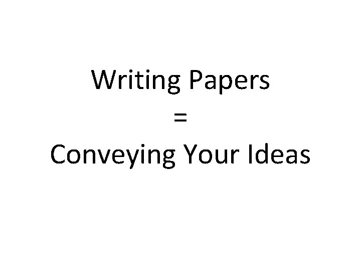 Writing Papers = Conveying Your Ideas 