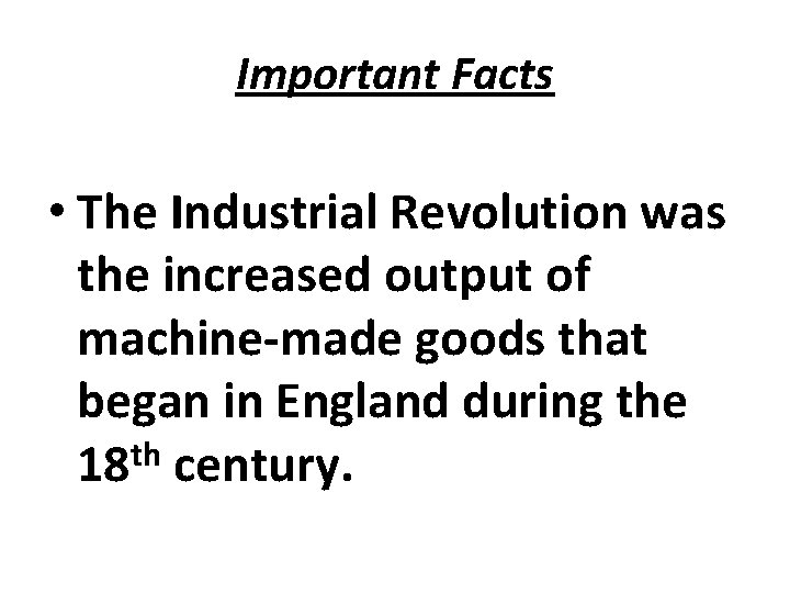 Important Facts • The Industrial Revolution was the increased output of machine-made goods that