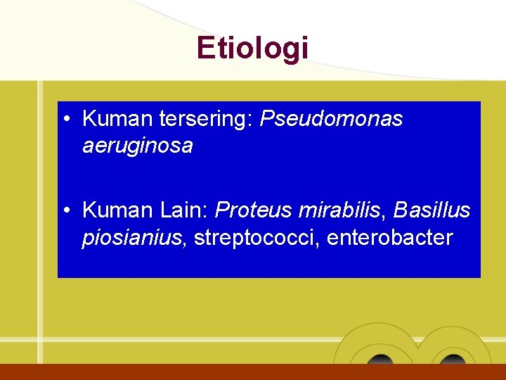 Etiologi • Kuman tersering: Pseudomonas aeruginosa • Kuman Lain: Proteus mirabilis, Basillus piosianius, streptococci,