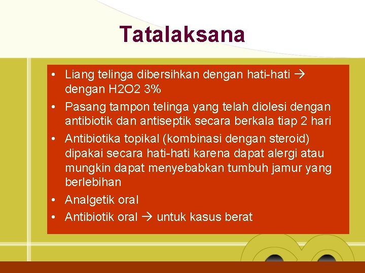 Tatalaksana • Liang telinga dibersihkan dengan hati-hati dengan H 2 O 2 3% •