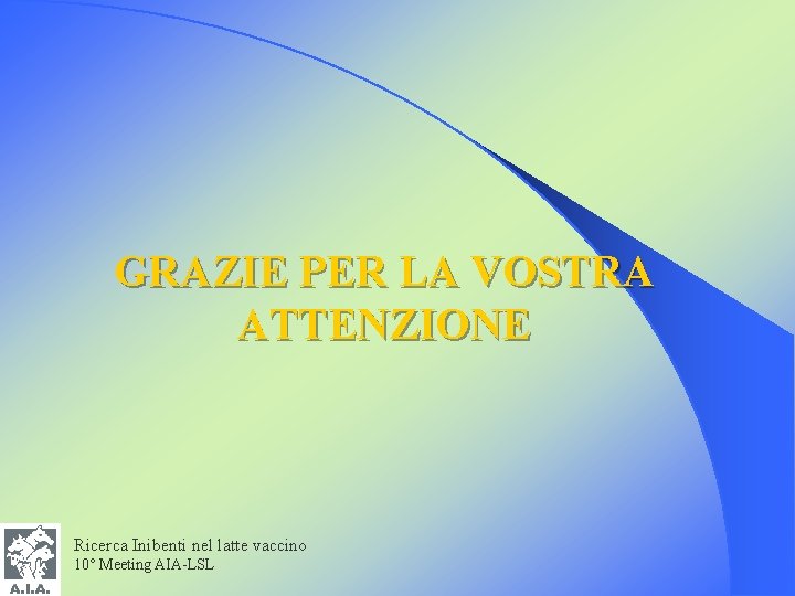 GRAZIE PER LA VOSTRA ATTENZIONE Ricerca Inibenti nel latte vaccino 10° Meeting AIA-LSL 