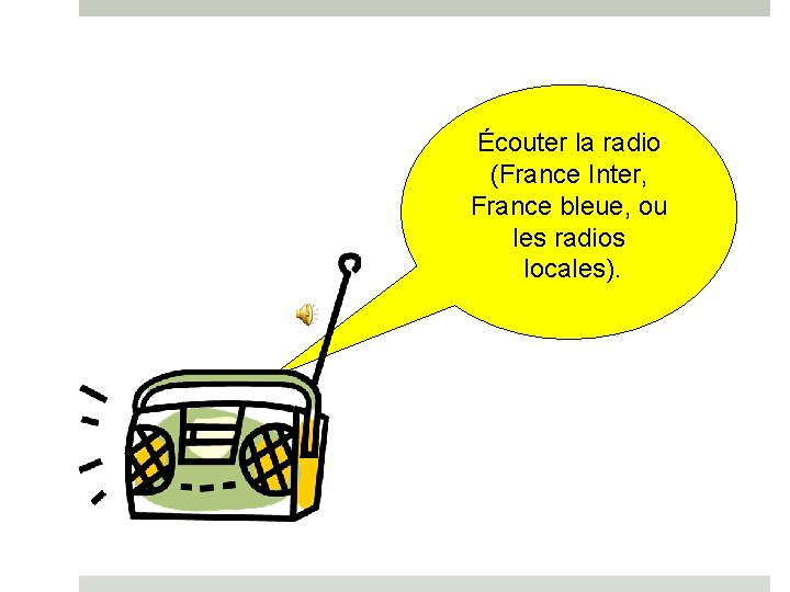 Écouter la radio (France Inter, France bleue, ou les radios locales). 