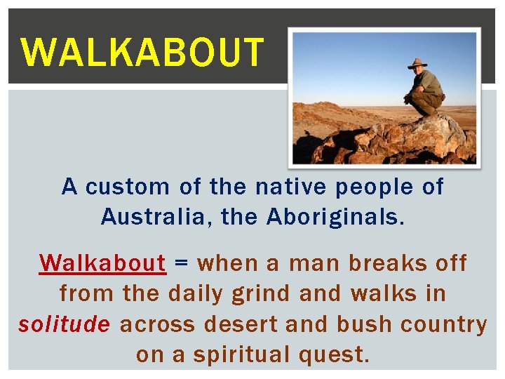 WALKABOUT A custom of the native people of Australia, the Aboriginals. Walkabout = when
