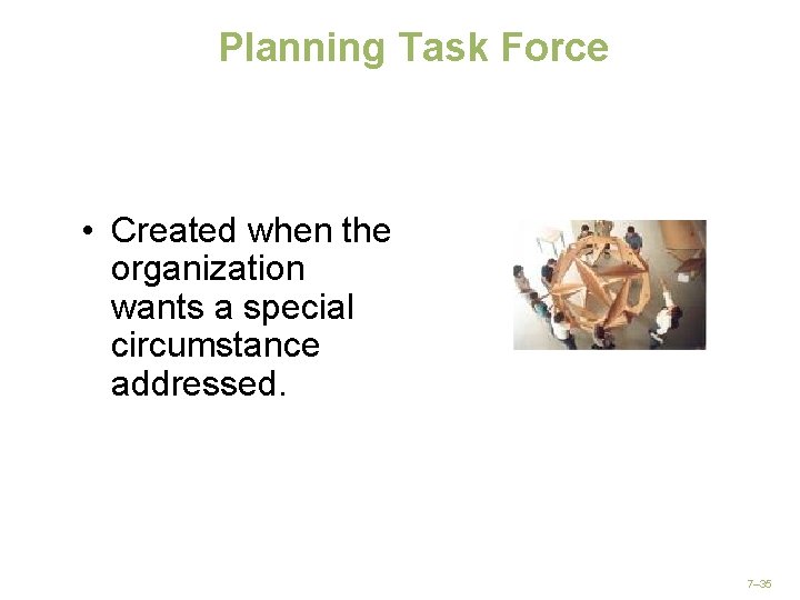 Planning Task Force • Created when the organization wants a special circumstance addressed. 7–