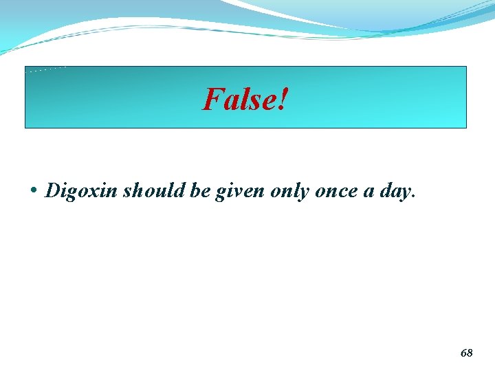 False! • Digoxin should be given only once a day. 68 