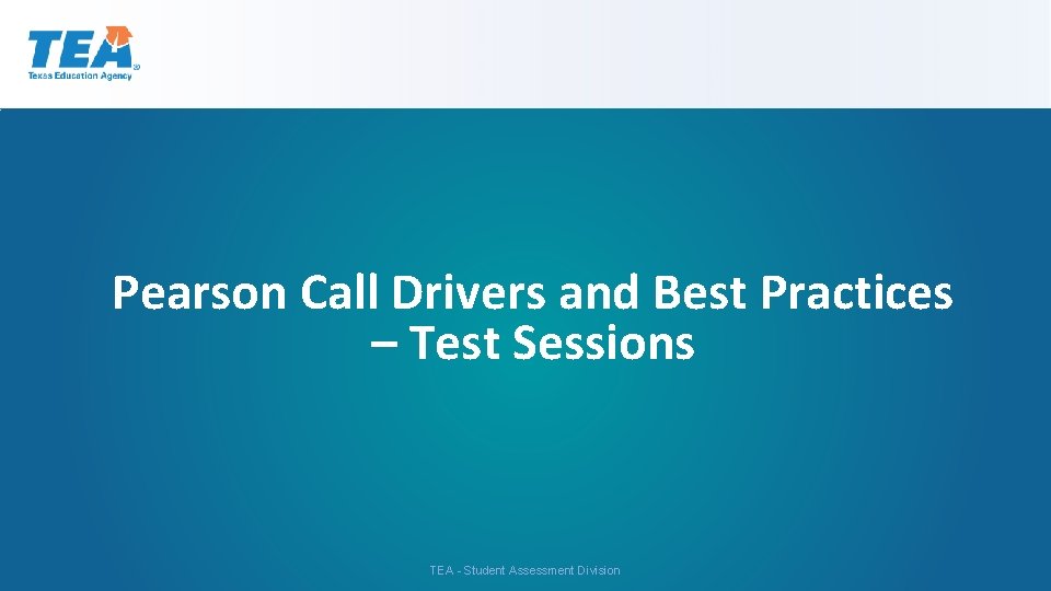 Pearson Call Drivers and Best Practices – Test Sessions TEA - Student Assessment Division