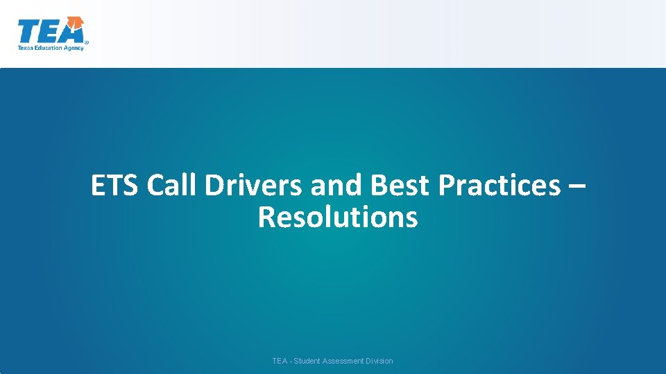 ETS Call Drivers and Best Practices – Resolutions TEA - Student Assessment Division 