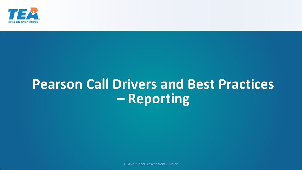 Pearson Call Drivers and Best Practices – Reporting TEA - Student Assessment Division 