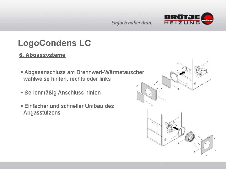 Logo. Condens LC 6. Abgassysteme § Abgasanschluss am Brennwert-Wärmetauscher wahlweise hinten, rechts oder links Logo. Condens LC 6. Abgassysteme § Abgasanschluss am Brennwert-Wärmetauscher wahlweise hinten, rechts oder links