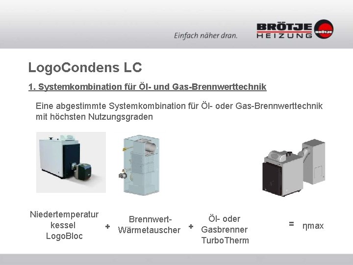 Logo. Condens LC 1. Systemkombination für Öl- und Gas-Brennwerttechnik Eine abgestimmte Systemkombination für Öl- Logo. Condens LC 1. Systemkombination für Öl- und Gas-Brennwerttechnik Eine abgestimmte Systemkombination für Öl-