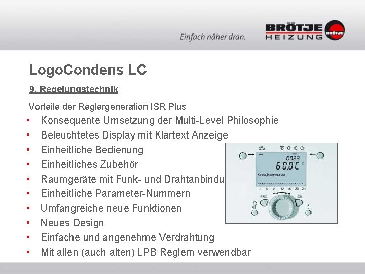 Logo. Condens LC 9. Regelungstechnik Vorteile der Reglergeneration ISR Plus • • • Konsequente Logo. Condens LC 9. Regelungstechnik Vorteile der Reglergeneration ISR Plus • • • Konsequente