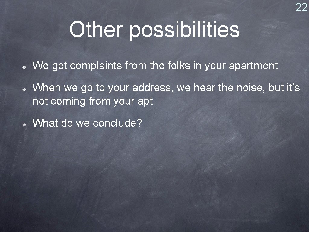 22 Other possibilities We get complaints from the folks in your apartment When we