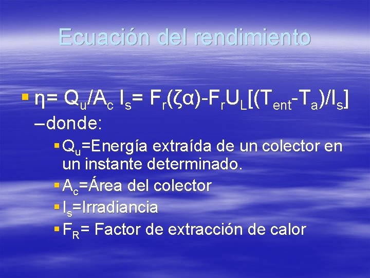 Ecuación del rendimiento § η= Qu/Ac Is= Fr(ζα)-Fr. UL[(Tent-Ta)/Is] – donde: § Qu=Energía extraída