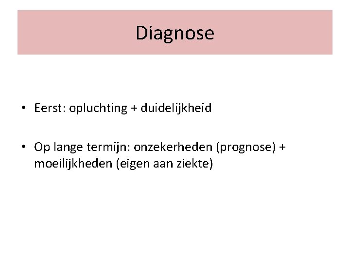 Diagnose • Eerst: opluchting + duidelijkheid • Op lange termijn: onzekerheden (prognose) + moeilijkheden