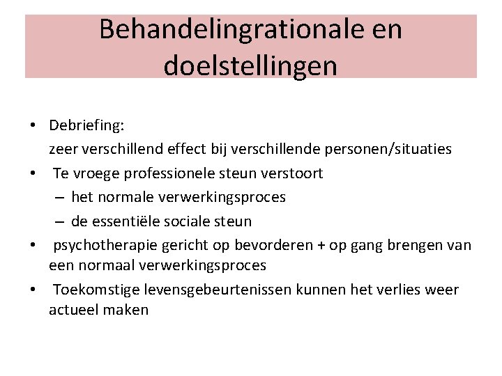 Behandelingrationale en doelstellingen • Debriefing: zeer verschillend effect bij verschillende personen/situaties • Te vroege