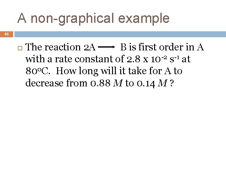 A non-graphical example 46 The reaction 2 A B is first order in A
