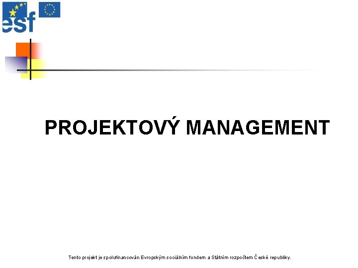 PROJEKTOVÝ MANAGEMENT Tento projekt je spolufinancován Evropským sociálním fondem a Státním rozpočtem České republiky.