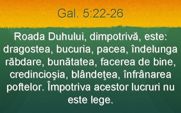 Gal. 5: 22 -26 Roada Duhului, dimpotrivă, este: dragostea, bucuria, pacea, îndelunga răbdare, bunătatea,