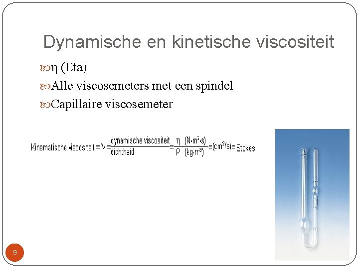 Dynamische en kinetische viscositeit η (Eta) Alle viscosemeters met een spindel Capillaire viscosemeter 9