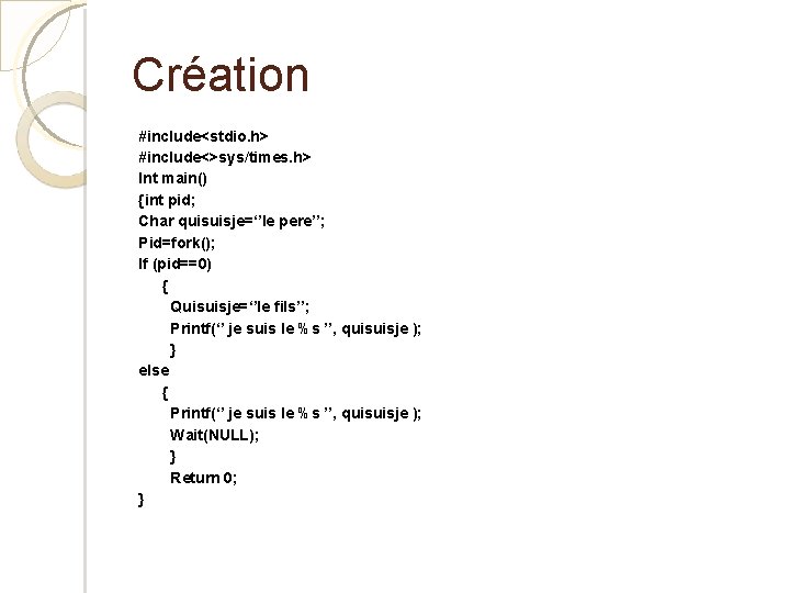 Création #include<stdio. h> #include<>sys/times. h> Int main() {int pid; Char quisuisje=‘’le pere’’; Pid=fork(); If