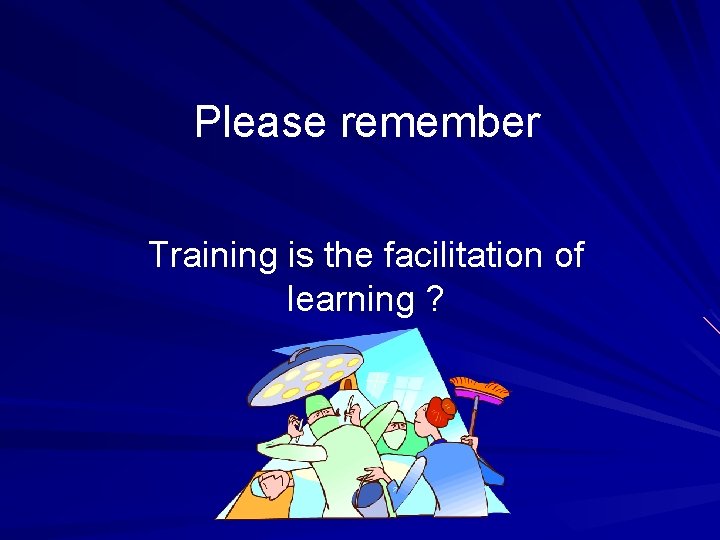 Please remember Training is the facilitation of learning ? 