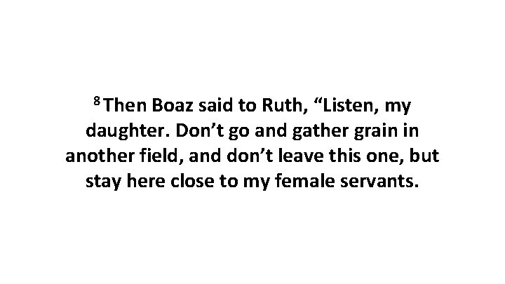 8 Then Boaz said to Ruth, “Listen, my daughter. Don’t go and gather grain