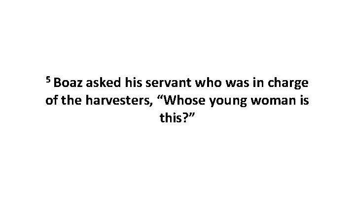 5 Boaz asked his servant who was in charge of the harvesters, “Whose young