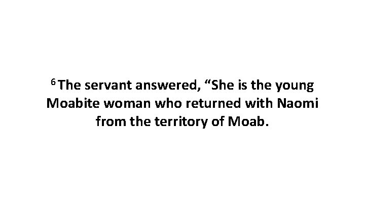 6 The servant answered, “She is the young Moabite woman who returned with Naomi