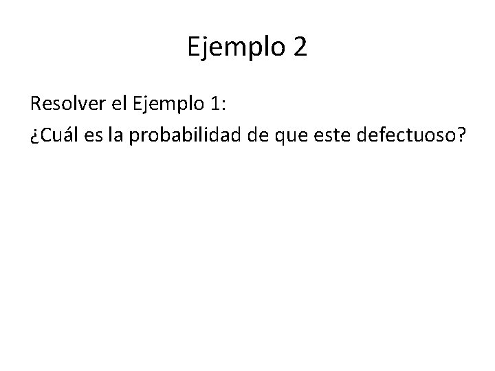 Ejemplo 2 Resolver el Ejemplo 1: ¿Cuál es la probabilidad de que este defectuoso?