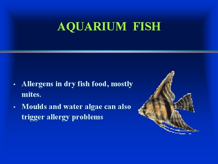 AQUARIUM FISH • Allergens in dry fish food, mostly mites. • Moulds and water