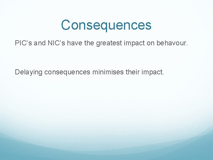 Consequences PIC’s and NIC’s have the greatest impact on behavour. Delaying consequences minimises their