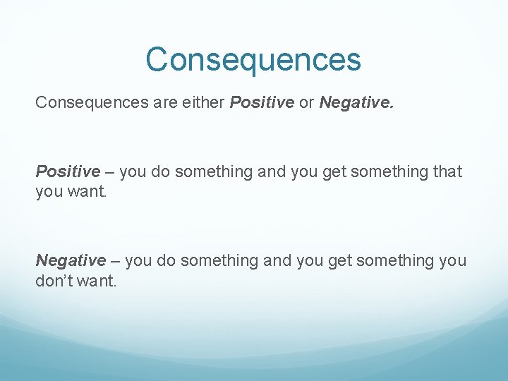Consequences are either Positive or Negative. Positive – you do something and you get