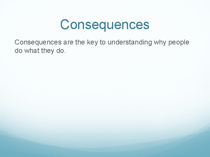 Consequences are the key to understanding why people do what they do. 