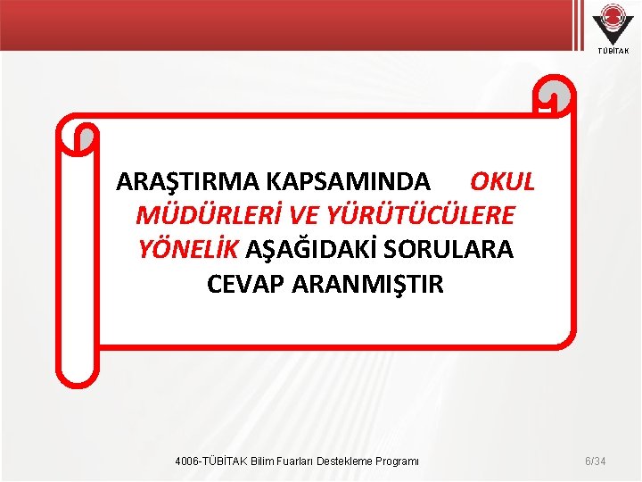 TÜBİTAK ARAŞTIRMA KAPSAMINDA OKUL MÜDÜRLERİ VE YÜRÜTÜCÜLERE YÖNELİK AŞAĞIDAKİ SORULARA CEVAP ARANMIŞTIR 4006 -TÜBİTAK TÜBİTAK ARAŞTIRMA KAPSAMINDA OKUL MÜDÜRLERİ VE YÜRÜTÜCÜLERE YÖNELİK AŞAĞIDAKİ SORULARA CEVAP ARANMIŞTIR 4006 -TÜBİTAK