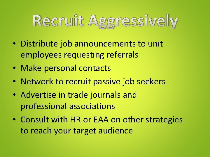 Recruit Aggressively • Distribute job announcements to unit employees requesting referrals • Make personal