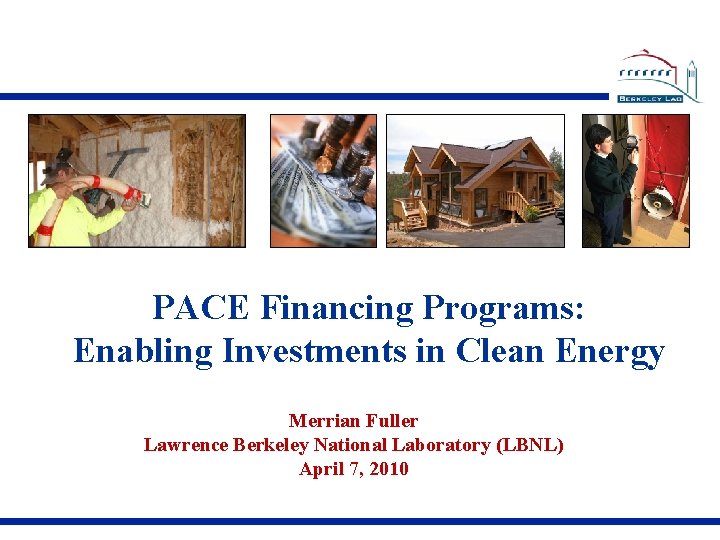 PACE Financing Programs: Enabling Investments in Clean Energy Merrian Fuller Lawrence Berkeley National Laboratory