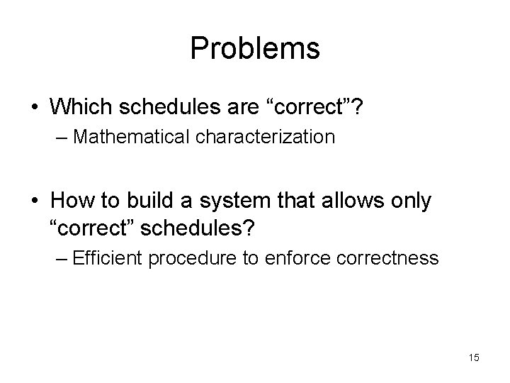 Problems • Which schedules are “correct”? – Mathematical characterization • How to build a