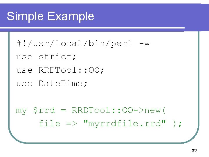 Simple Example #!/usr/local/bin/perl -w use strict; use RRDTool: : OO; use Date. Time; my