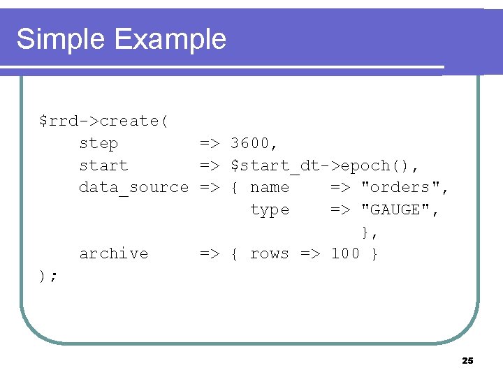 Simple Example $rrd->create( step => 3600, start => $start_dt->epoch(), data_source => { name =>