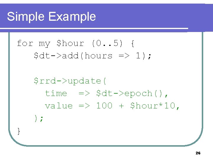 Simple Example for my $hour (0. . 5) { $dt->add(hours => 1); $rrd->update( time