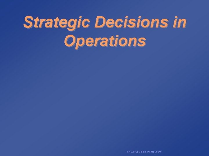 Strategic Decisions in Operations BA 320 Operations Management 