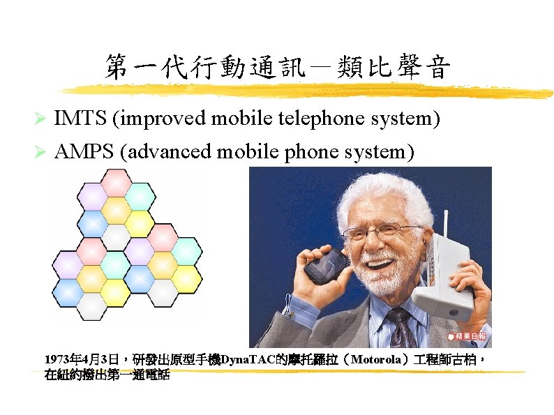 第一代行動通訊－類比聲音 IMTS (improved mobile telephone system) AMPS (advanced mobile phone system) 1973年 4月3日，研發出原型手機Dyna. TAC的摩托羅拉（Motorola）