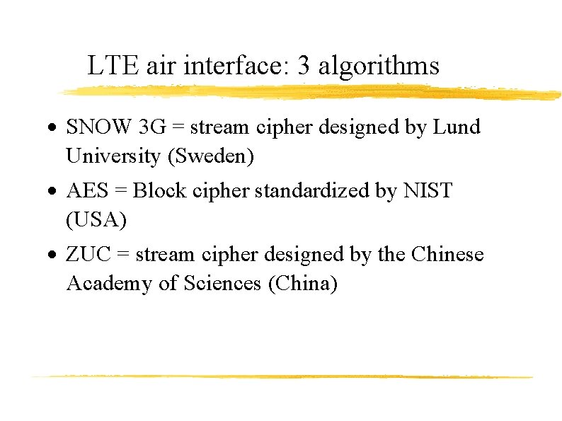 LTE air interface: 3 algorithms SNOW 3 G = stream cipher designed by Lund