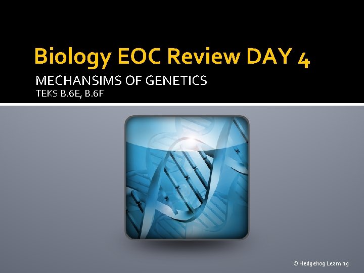 Biology EOC Review DAY 4 MECHANSIMS OF GENETICS TEKS B. 6 E, B. 6