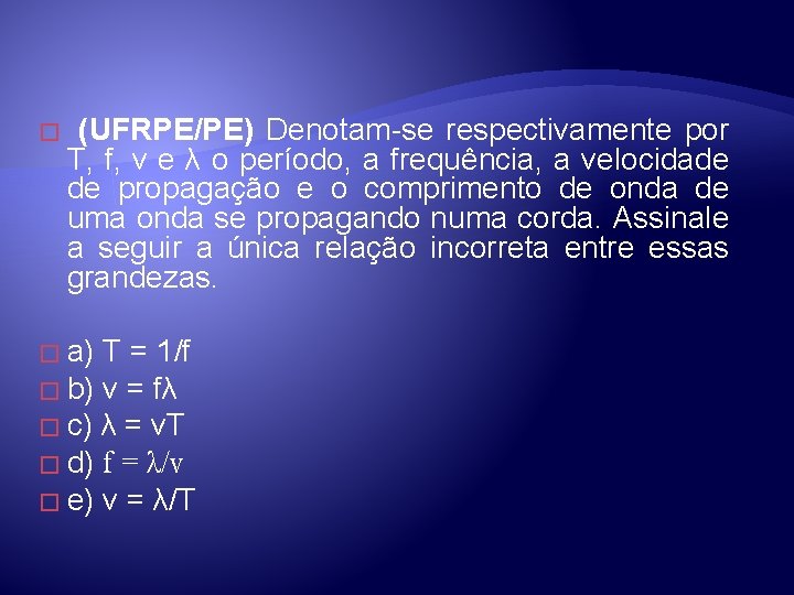 � (UFRPE/PE) Denotam-se respectivamente por T, f, v e λ o período, a frequência, � (UFRPE/PE) Denotam-se respectivamente por T, f, v e λ o período, a frequência,