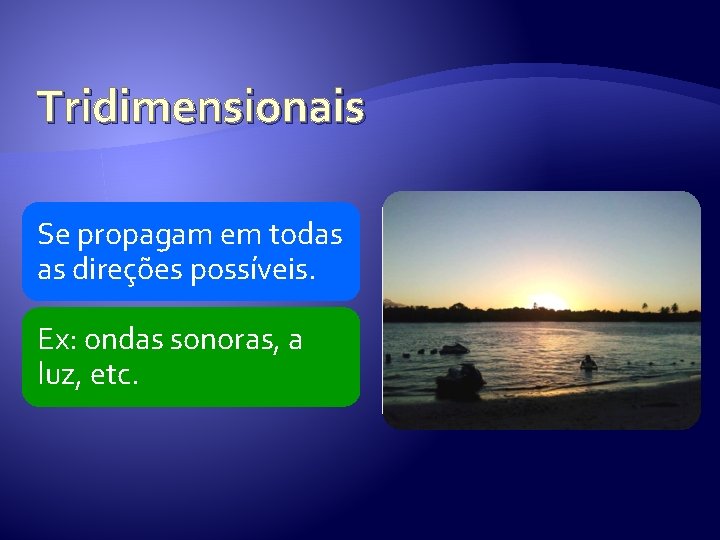 Tridimensionais Se propagam em todas as direções possíveis. Ex: ondas sonoras, a luz, etc. Tridimensionais Se propagam em todas as direções possíveis. Ex: ondas sonoras, a luz, etc.