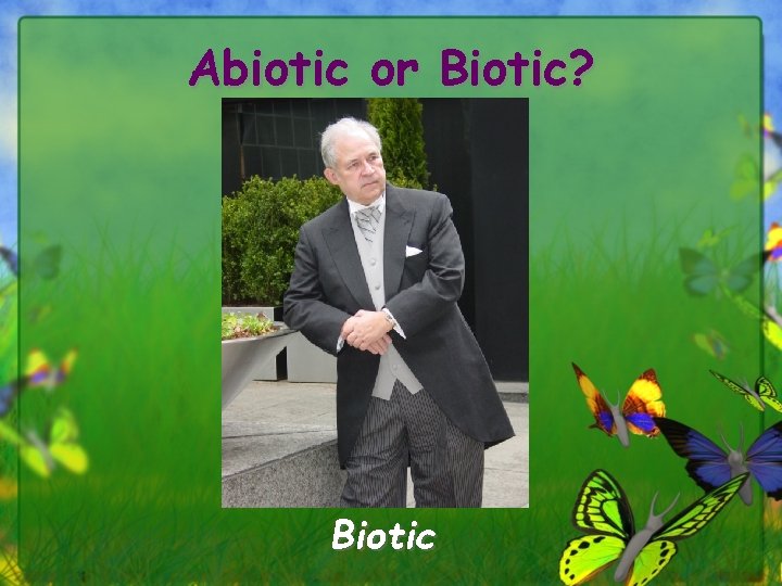 Abiotic or Biotic? Biotic 