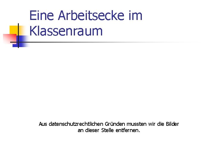 Eine Arbeitsecke im Klassenraum Aus datenschutzrechtlichen Gründen mussten wir die Bilder an dieser Stelle